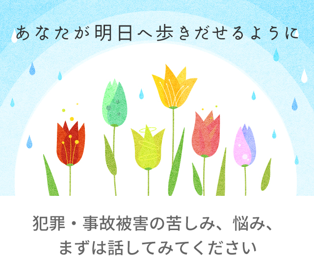 あなたが明日へ歩き出せるように 犯罪・事故被害の苦しみ、悩み、まずは話してみてください